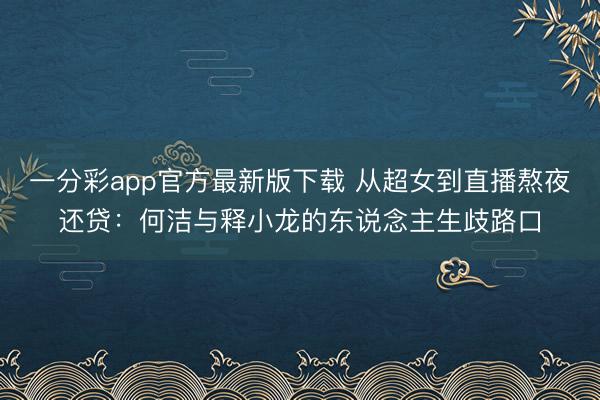 一分彩app官方最新版下载 从超女到直播熬夜还贷：何洁与释小龙的东说念主生歧路口