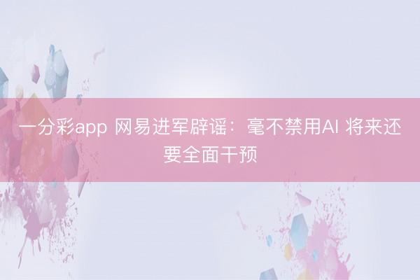 一分彩app 网易进军辟谣：毫不禁用AI 将来还要全面干预