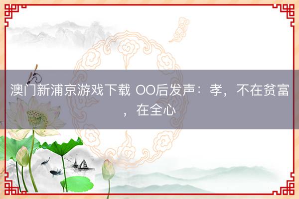 澳门新浦京游戏下载 OO后发声：孝，不在贫富，在全心