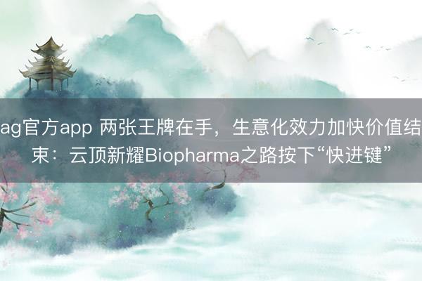 ag官方app 两张王牌在手，生意化效力加快价值结束：云顶新耀Biopharma之路按下“快进键”