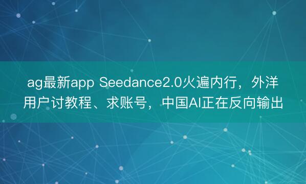 ag最新app Seedance2.0火遍内行，外洋用户讨教程、求账号，中国AI正在反向输出