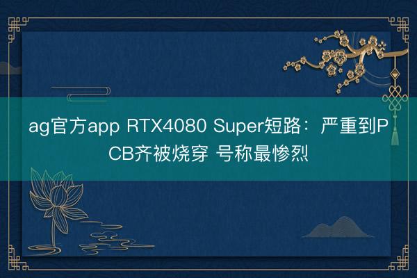 ag官方app RTX4080 Super短路：严重到PCB齐被烧穿 号称最惨烈