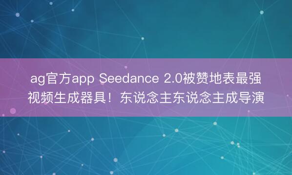 ag官方app Seedance 2.0被赞地表最强视频生成器具！东说念主东说念主成导演