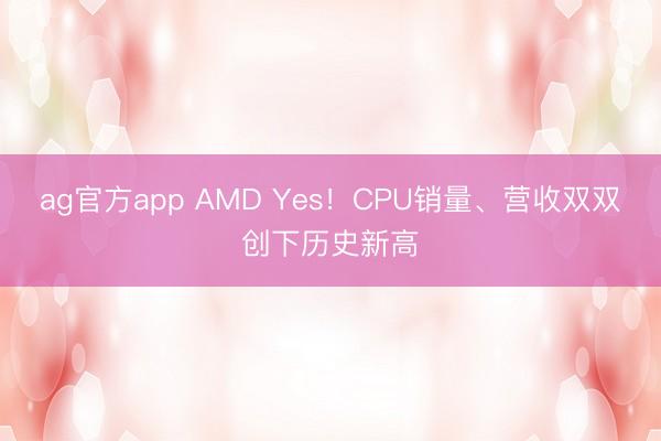 ag官方app AMD Yes!CPU销量、营收双双创下历史新高