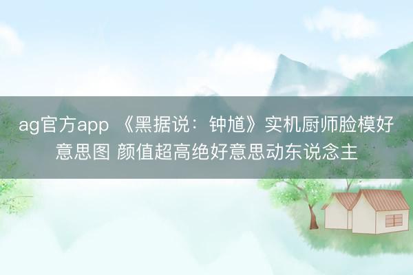 ag官方app 《黑据说：钟馗》实机厨师脸模好意思图 颜值超高绝好意思动东说念主