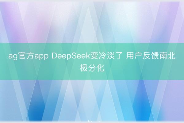 ag官方app DeepSeek变冷淡了 用户反馈南北极分化