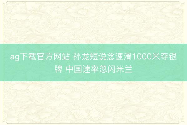 ag下载官方网站 孙龙短说念速滑1000米夺银牌 中国速率忽闪米兰