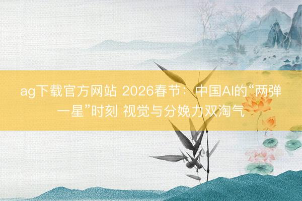 ag下载官方网站 2026春节:中国AI的“两弹一星”时刻 视觉与分娩力双淘气