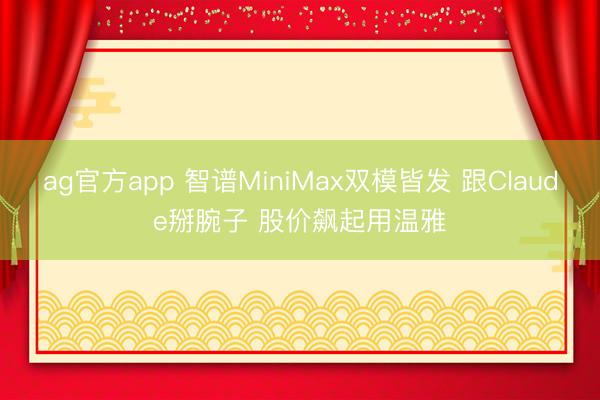ag官方app 智谱MiniMax双模皆发 跟Claude掰腕子 股价飙起用温雅