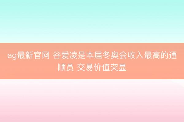 ag最新官网 谷爱凌是本届冬奥会收入最高的通顺员 交易价值突显
