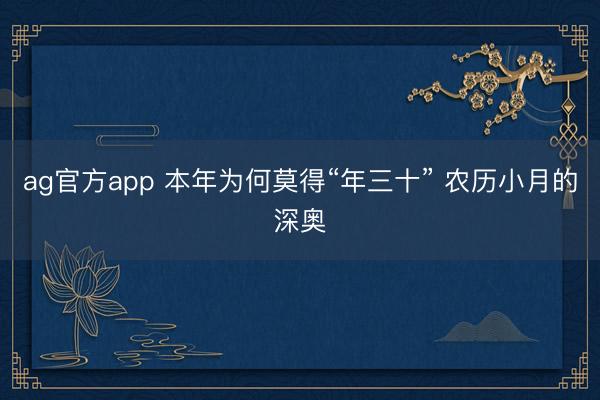 ag官方app 本年为何莫得“年三十” 农历小月的深奥