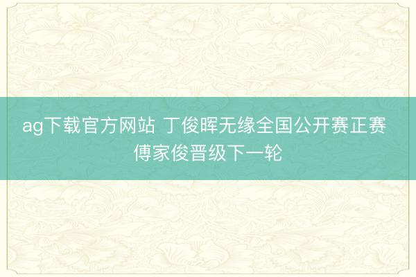ag下载官方网站 丁俊晖无缘全国公开赛正赛 傅家俊晋级下一轮
