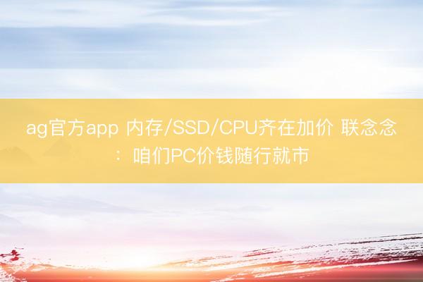 ag官方app 内存/SSD/CPU齐在加价 联念念：咱们PC价钱随行就市