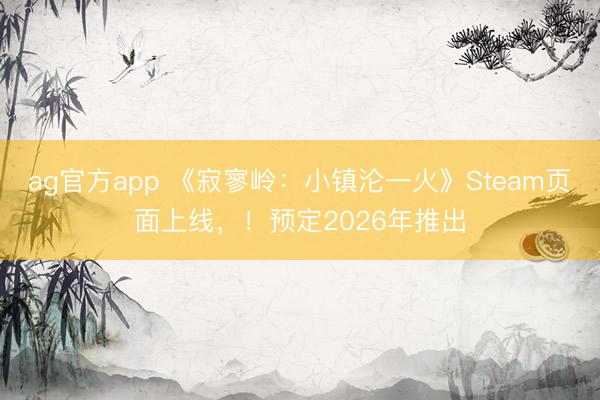 ag官方app 《寂寥岭:小镇沦一火》Steam页面上线,!预定2026年推出