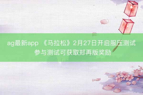 ag最新app 《马拉松》2月27日开启服压测试 参与测试可获取郑再版奖励