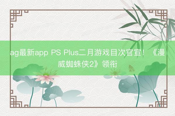 ag最新app PS Plus二月游戏目次官宣！《漫威蜘蛛侠2》领衔