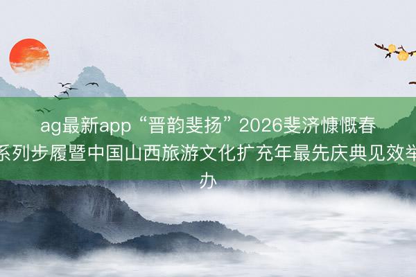 ag最新app “晋韵斐扬” 2026斐济慷慨春节系列步履暨中国山西旅游文化扩充年最先庆典见效举办