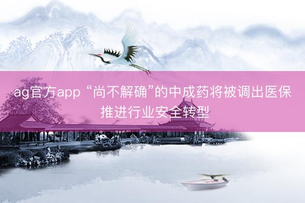 ag官方app “尚不解确”的中成药将被调出医保 推进行业安全转型