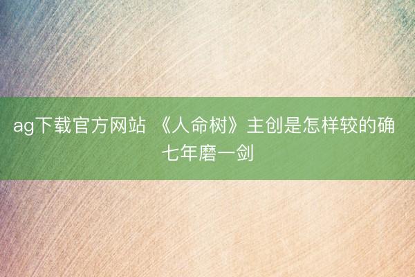 ag下载官方网站 《人命树》主创是怎样较的确 七年磨一剑