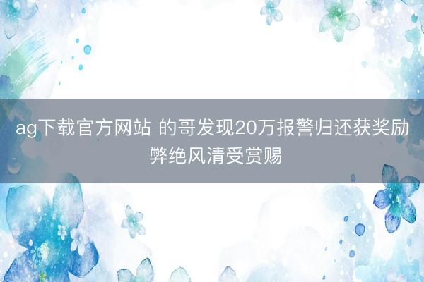 ag下载官方网站 的哥发现20万报警归还获奖励 弊绝风清受赏赐