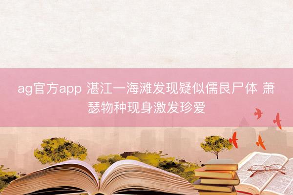 ag官方app 湛江一海滩发现疑似儒艮尸体 萧瑟物种现身激发珍爱