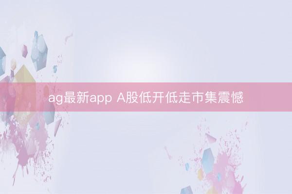 ag最新app A股低开低走市集震憾