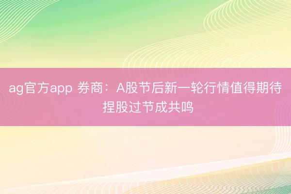 ag官方app 券商：A股节后新一轮行情值得期待 捏股过节成共鸣