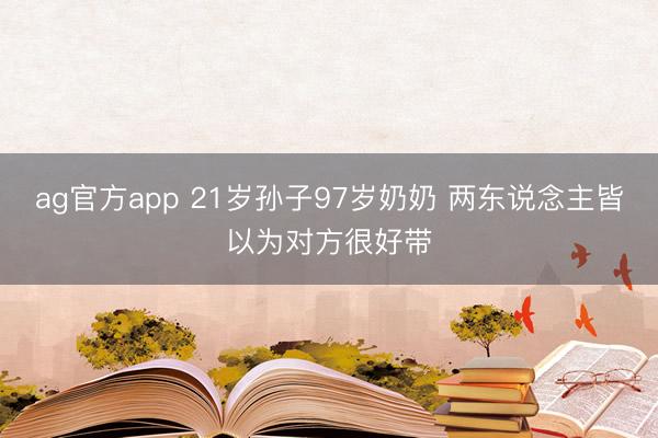 ag官方app 21岁孙子97岁奶奶 两东说念主皆以为对方很好带