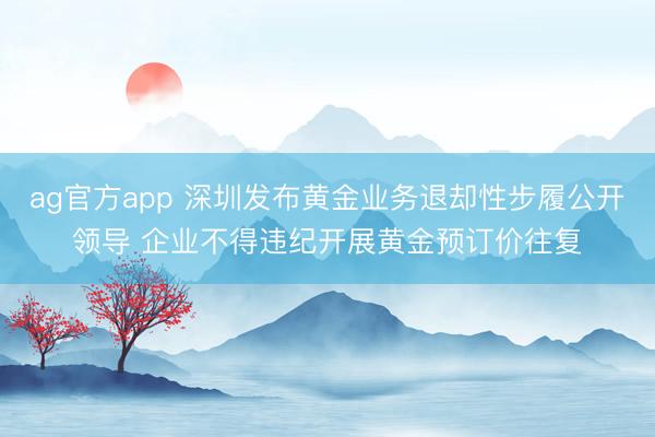 ag官方app 深圳发布黄金业务退却性步履公开领导 企业不得违纪开展黄金预订价往复