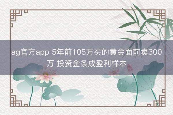 ag官方app 5年前105万买的黄金面前卖300万 投资金条成盈利样本