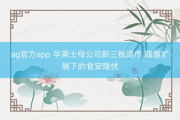 ag官方app 华莱士母公司新三板退市 跋扈扩展下的食安隐忧