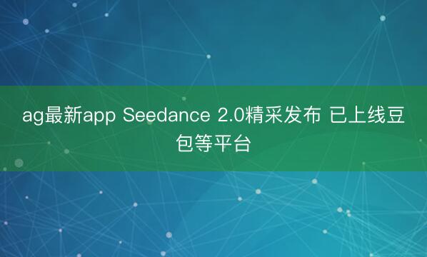 ag最新app Seedance 2.0精采发布 已上线豆包等平台