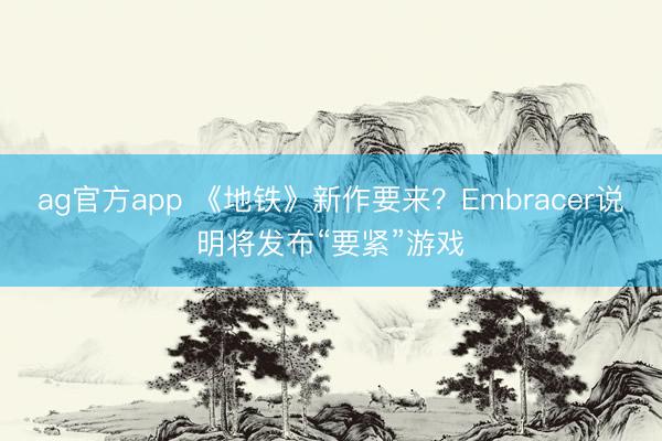 ag官方app 《地铁》新作要来？Embracer说明将发布“要紧”游戏