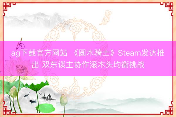ag下载官方网站 《圆木骑士》Steam发达推出 双东谈主协作滚木头均衡挑战