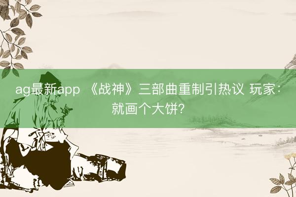 ag最新app 《战神》三部曲重制引热议 玩家：就画个大饼？