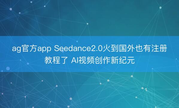 ag官方app Seedance2.0火到国外也有注册教程了 AI视频创作新纪元