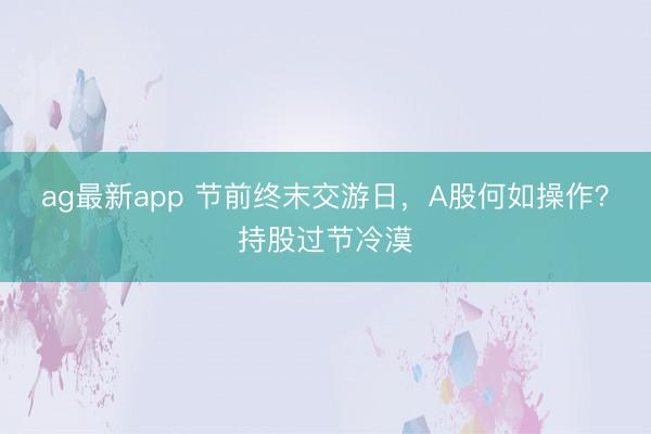 ag最新app 节前终末交游日,A股何如操作?持股过节冷漠