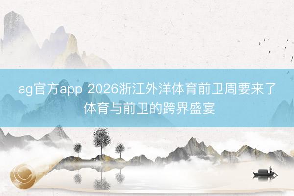 ag官方app 2026浙江外洋体育前卫周要来了 体育与前卫的跨界盛宴