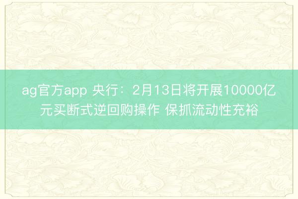ag官方app 央行：2月13日将开展10000亿元买断式逆回购操作 保抓流动性充裕