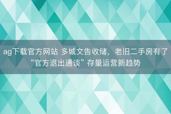 ag下载官方网站 多城文告收储,老旧二手房有了“官方退出通谈” 存量运营新趋势