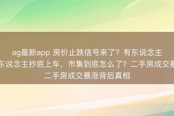 ag最新app 房价止跌信号来了?有东说念主连夜撤牌有东说念主抄底上车,市集到底怎么了?二手房成交暴涨背后真相