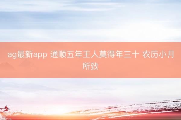 ag最新app 通顺五年王人莫得年三十 农历小月所致