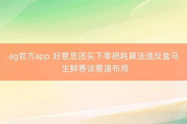 ag官方app 好意思团买下零损耗算法造反盒马 生鲜赛谈要道布局