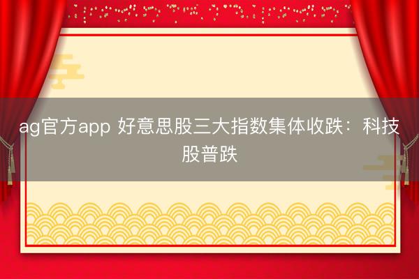 ag官方app 好意思股三大指数集体收跌：科技股普跌