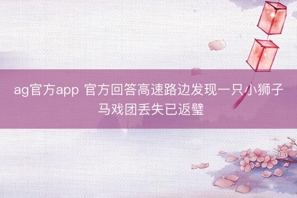 ag官方app 官方回答高速路边发现一只小狮子 马戏团丢失已返璧