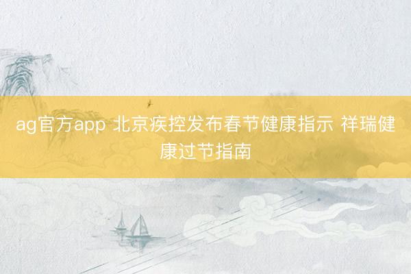 ag官方app 北京疾控发布春节健康指示 祥瑞健康过节指南