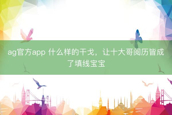 ag官方app 什么样的干戈,让十大哥阅历皆成了填线宝宝