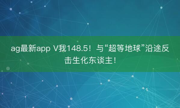 ag最新app V我148.5！与“超等地球”沿途反击生化东谈主！