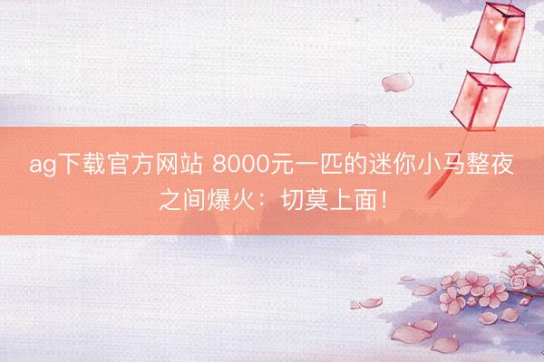 ag下载官方网站 8000元一匹的迷你小马整夜之间爆火：切莫上面！