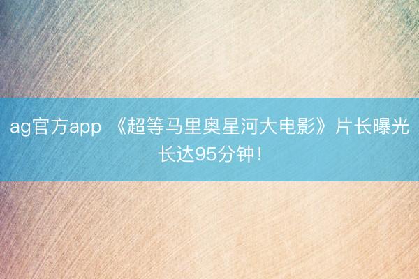 ag官方app 《超等马里奥星河大电影》片长曝光长达95分钟！